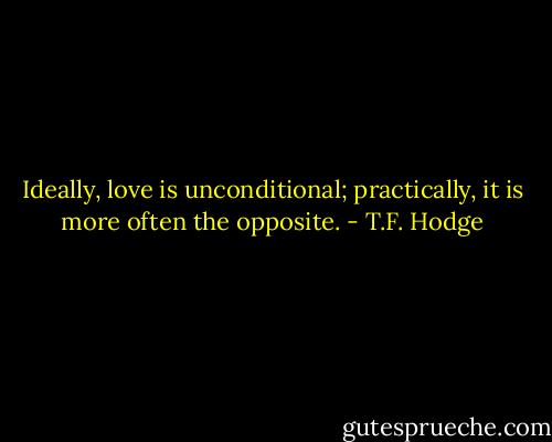 Ideally, love is unconditional; practically, it is more often the opposite. - T.F. Hodge