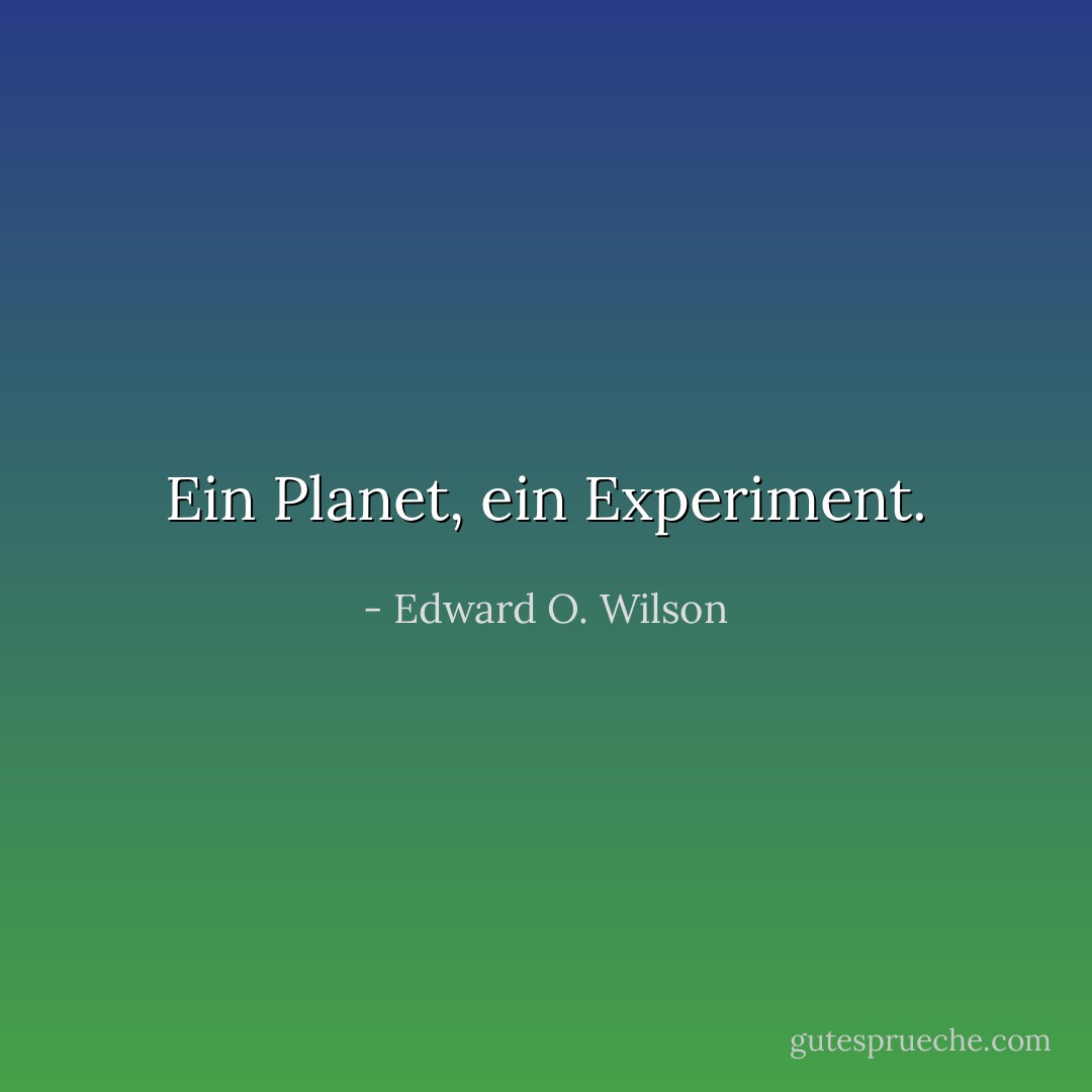 Ein Planet, ein Experiment. - Edward O. Wilson<