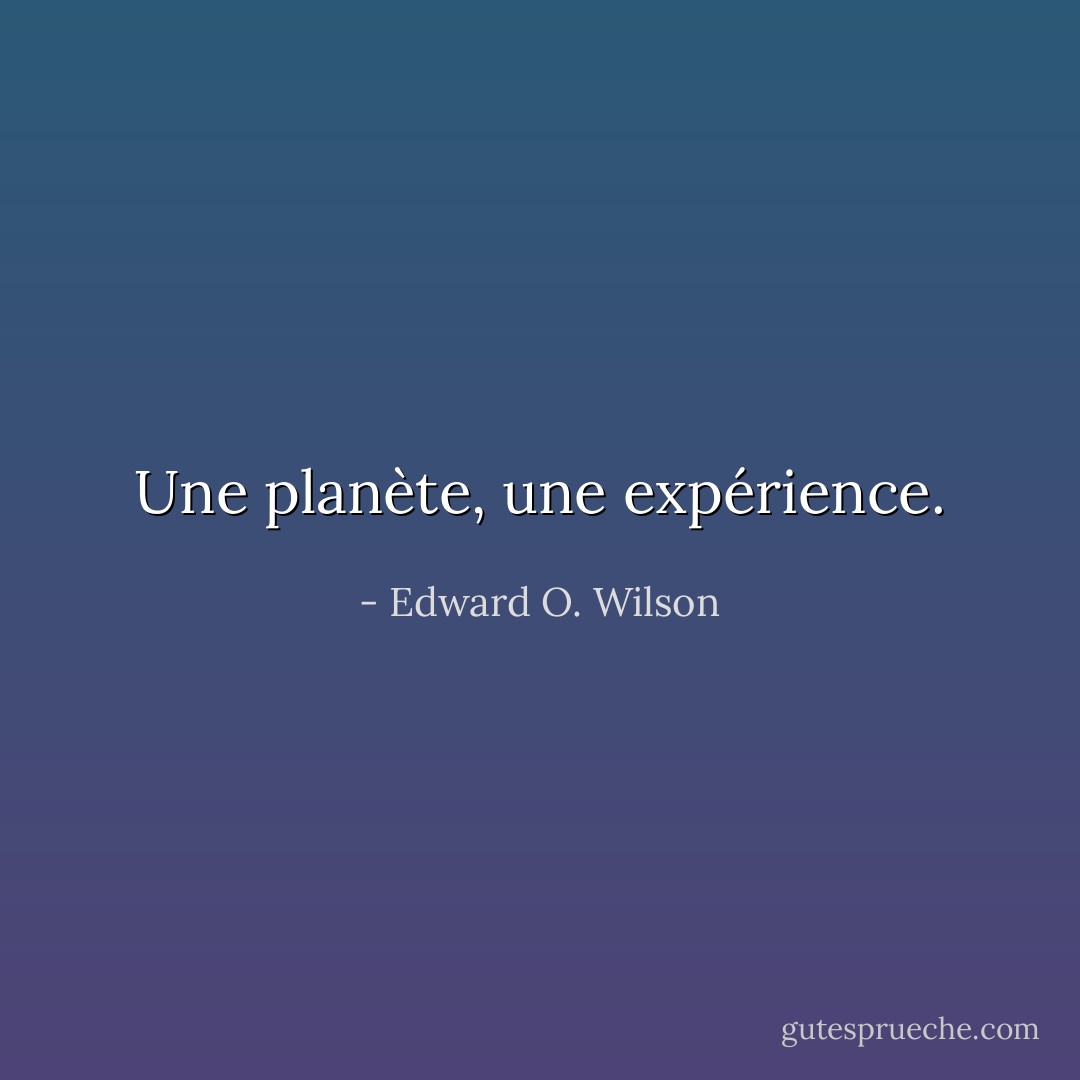 Une planète, une expérience. - Edward O. Wilson