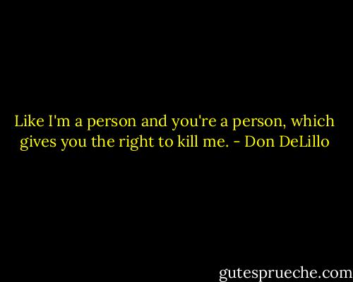 Like I'm a person and you're a person, which gives you the right to kill me. - Don DeLillo
