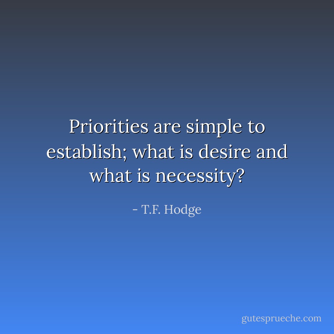 Priorities are simple to establish; what is desire and what is necessity? - T.F. Hodge