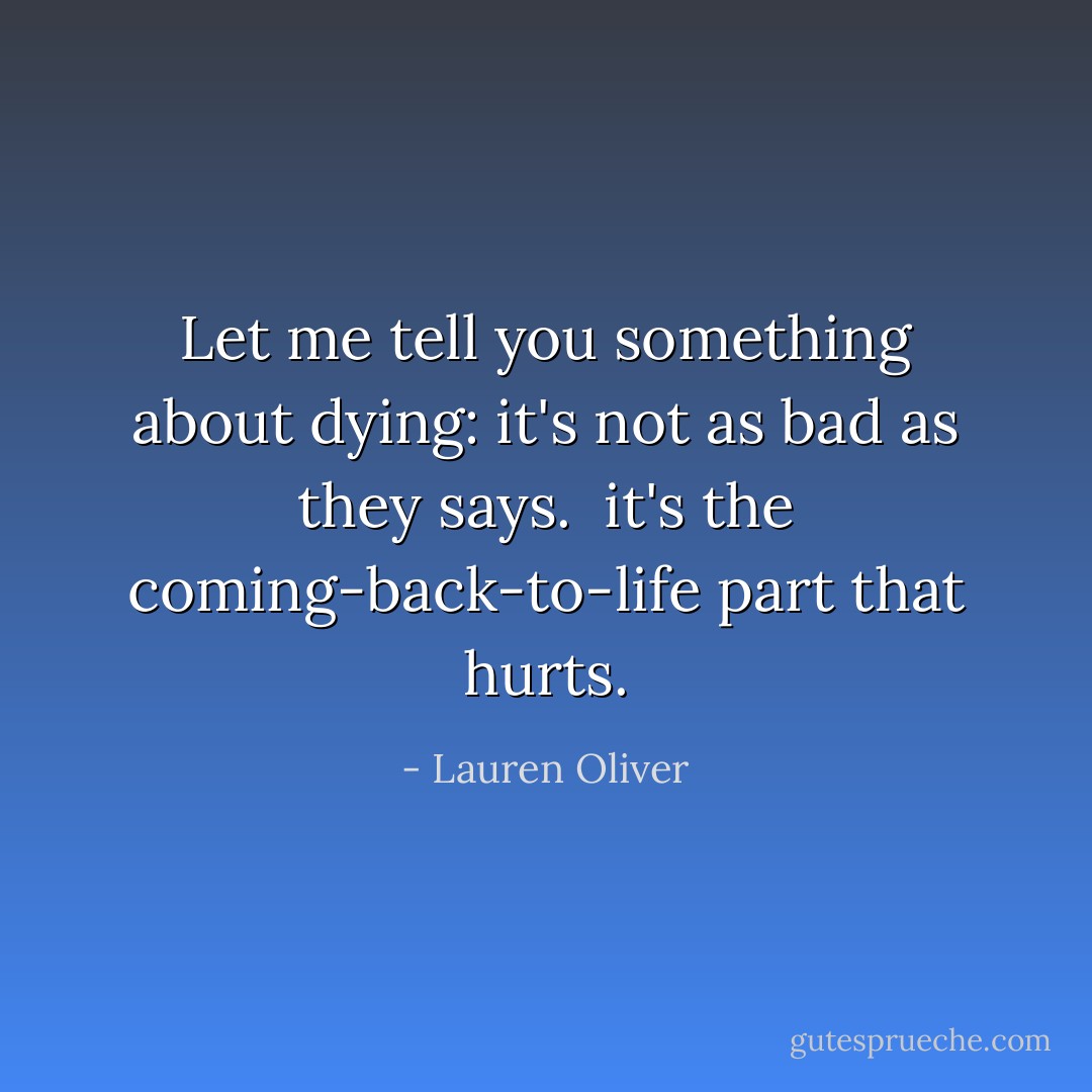Let me tell you something about dying: it's not as bad as they says.<br /><br />it's the coming-back-to-life part that hurts. - Lauren Oliver