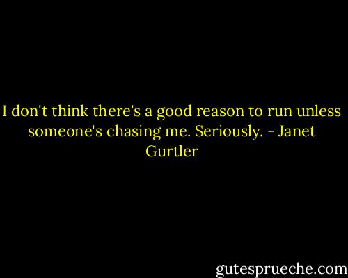 I don't think there's a good reason to run unless someone's chasing me. Seriously. - Janet Gurtler