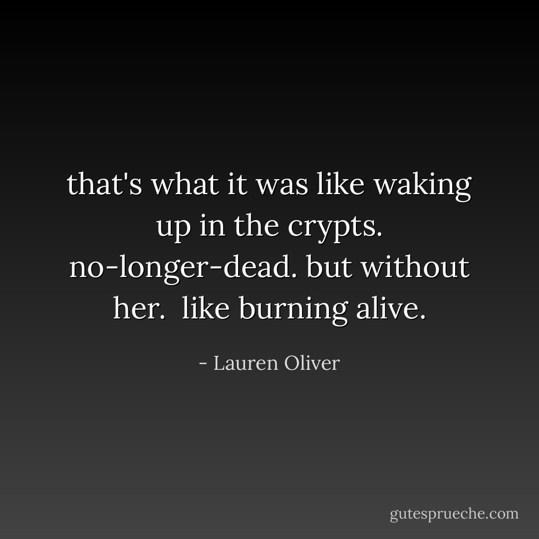 that's what it was like waking up in the crypts. no-longer-dead. but without her.<br /><br />like burning alive. - Lauren Oliver