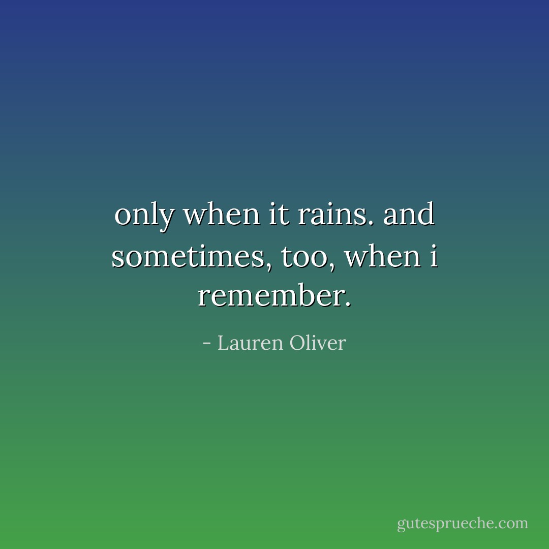 only when it rains. and sometimes, too, when i remember. - Lauren Oliver