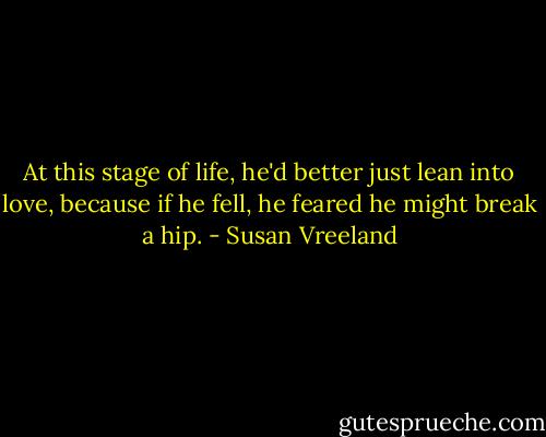 At this stage of life, he'd better just lean into love, because if he fell, he feared he might break a hip. - Susan Vreeland