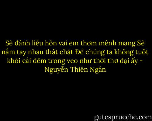 Sẽ đánh liều hôn vai em thơm mênh mang<br />Sẽ nắm tay nhau thật chặt<br />Để chúng ta không tuột khỏi cái đêm<br />trong veo như thời thơ dại ấy - Nguyễn Thiên Ngân