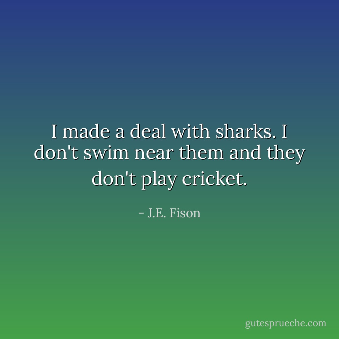 I made a deal with sharks. I don't swim near them and they don't play cricket. - J.E. Fison