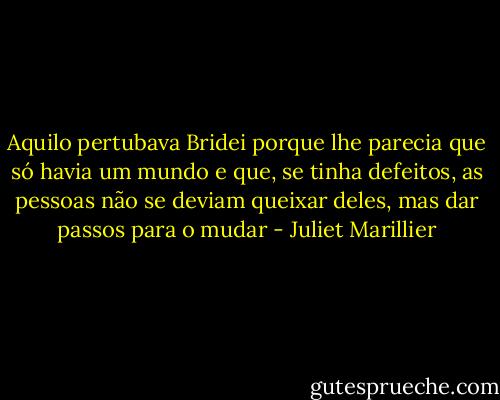 Aquilo pertubava Bridei porque lhe parecia que só havia um mundo e que, se tinha defeitos, as pessoas não se deviam queixar deles, mas dar passos para o mudar - Juliet Marillier