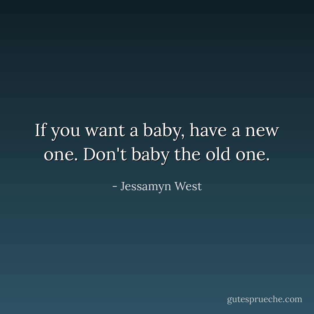 If you want a baby, have a new one. Don't baby the old one. - Jessamyn West