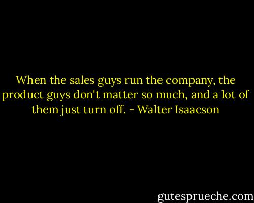 When the sales guys run the company, the product guys don't matter so much, and a lot of them just turn off. - Walter Isaacson