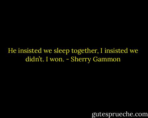 He insisted we sleep together, I insisted we didn’t.<br />I won. - Sherry Gammon