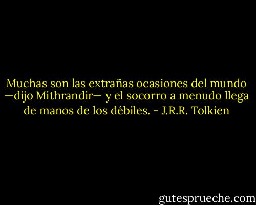 Muchas son las extrañas ocasiones del mundo —dijo Mithrandir— y el socorro a menudo llega de manos de los débiles. - J.R.R. Tolkien