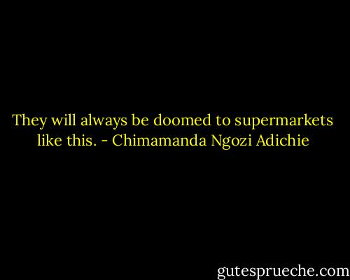 They will always be doomed to supermarkets like this. - Chimamanda Ngozi Adichie