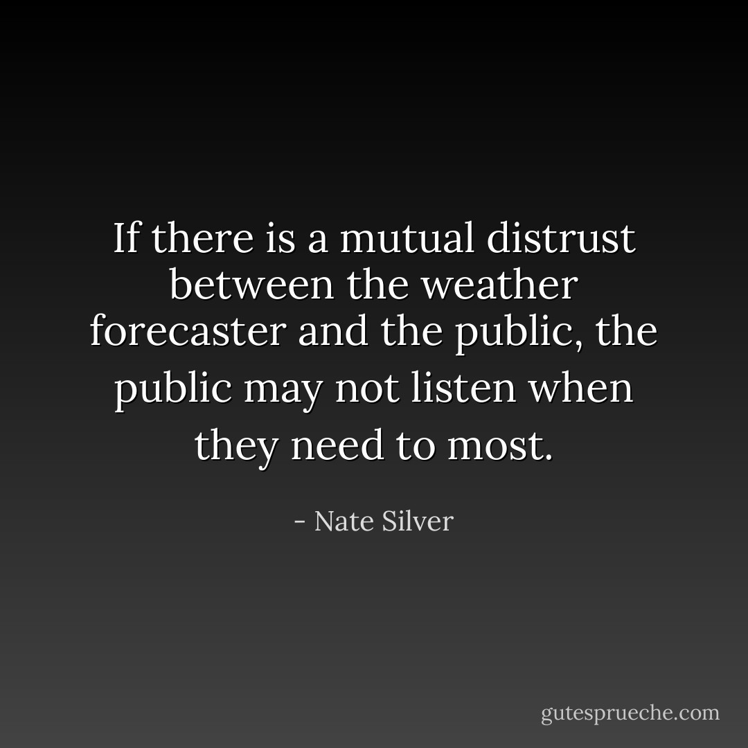 If there is a mutual distrust between the weather forecaster and the public, the public may not listen when they need to most. - Nate Silver
