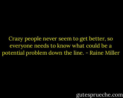Crazy people never seem to get better, so everyone needs to know what could be a potential problem down the line. - Raine Miller