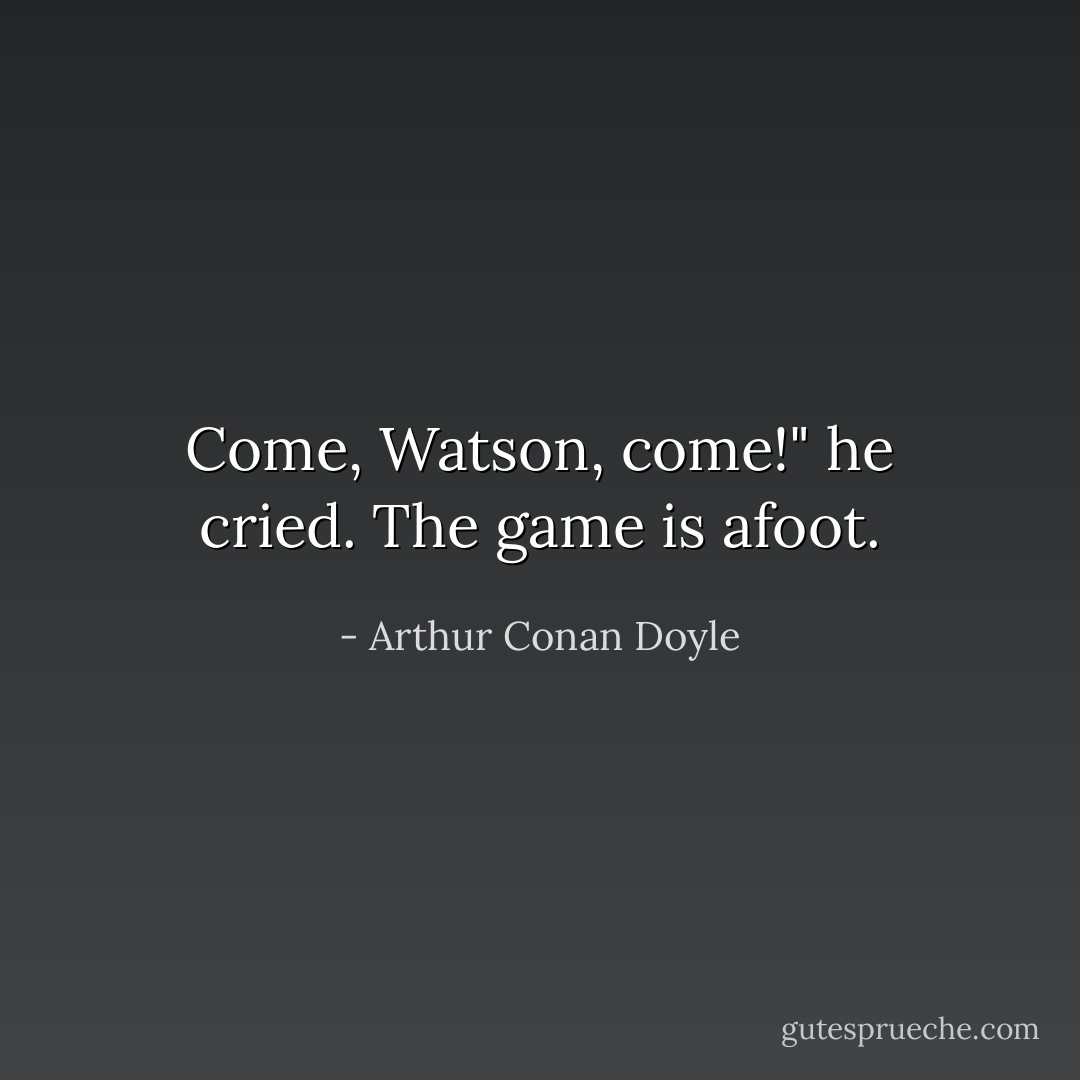 Come, Watson, come!" he cried. The game is afoot. - Arthur Conan Doyle