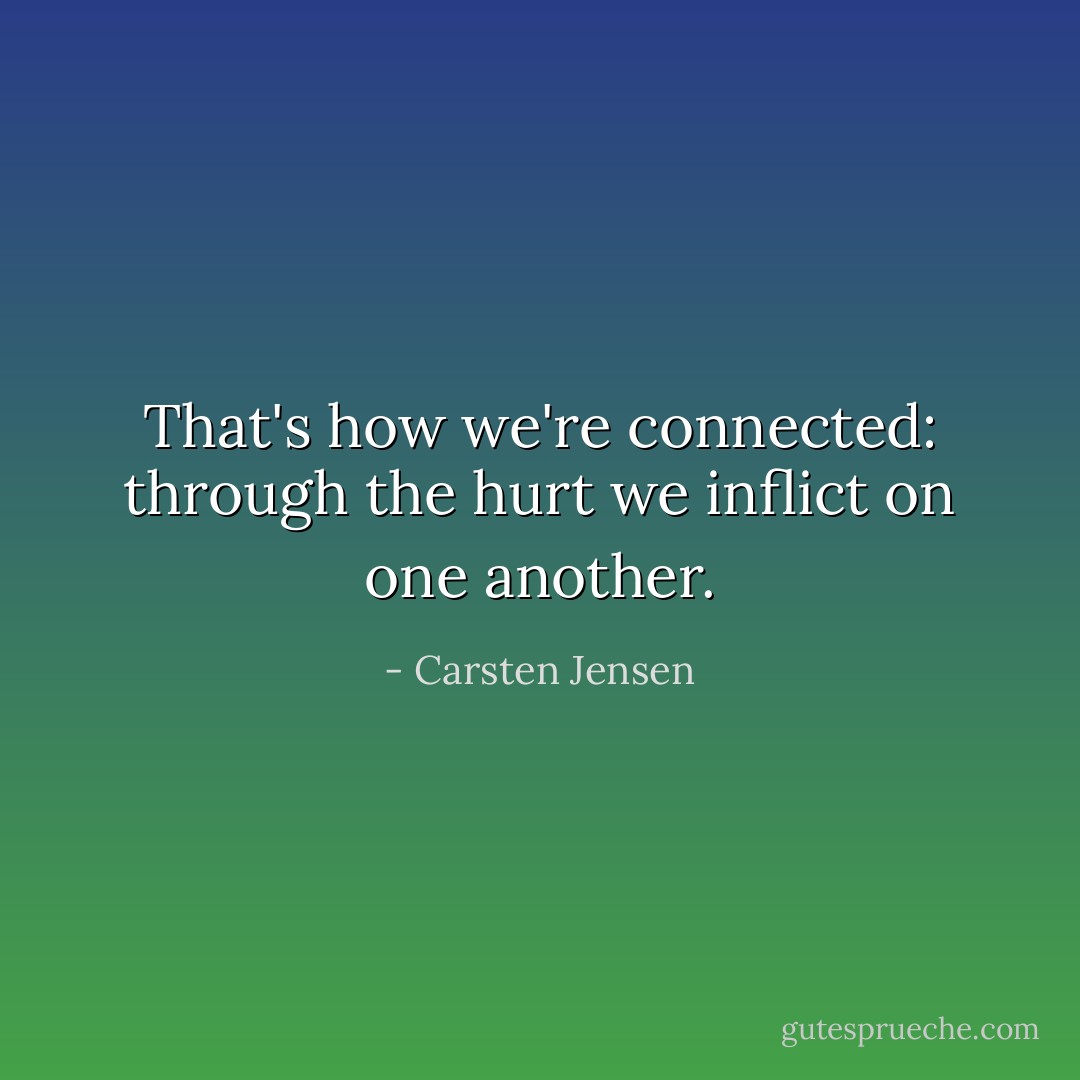 That's how we're connected: through the hurt we inflict on one another. - Carsten Jensen