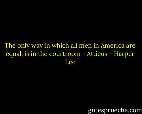 The only way in which all men in America are equal, is in the courtroom - Atticus - Harper Lee