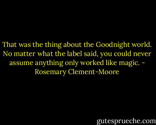 That was the thing about the Goodnight world. No matter what the label said, you could never assume anything only worked like magic. - Rosemary Clement-Moore