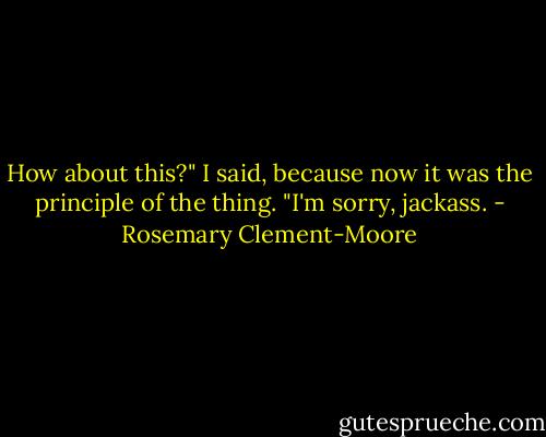 How about this?" I said, because now it was the principle of the thing. "I'm sorry, jackass. - Rosemary Clement-Moore