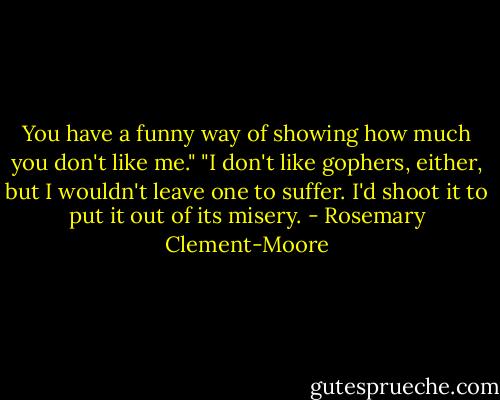 You have a funny way of showing how much you don't like me."<br />"I don't like gophers, either, but I wouldn't leave one to suffer. I'd shoot it to put it out of its misery. - Rosemary Clement-Moore