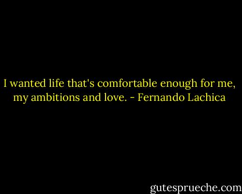 I wanted life that's comfortable enough for me, my ambitions and love. - Fernando Lachica