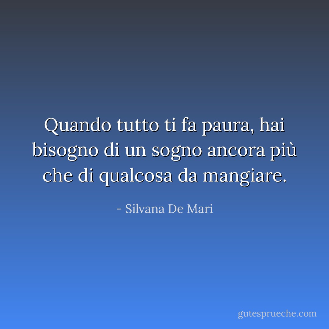 Quando tutto ti fa paura, hai bisogno di un sogno ancora più che di qualcosa da mangiare. - Silvana De Mari