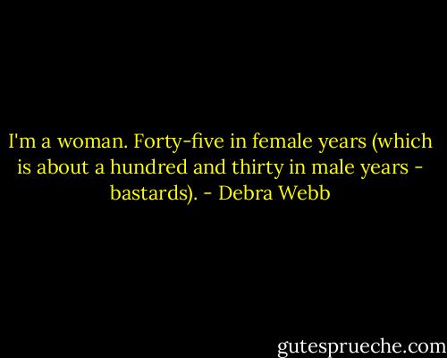 I'm a woman. Forty-five in female years (which is about a hundred and thirty in male years - bastards). - Debra Webb