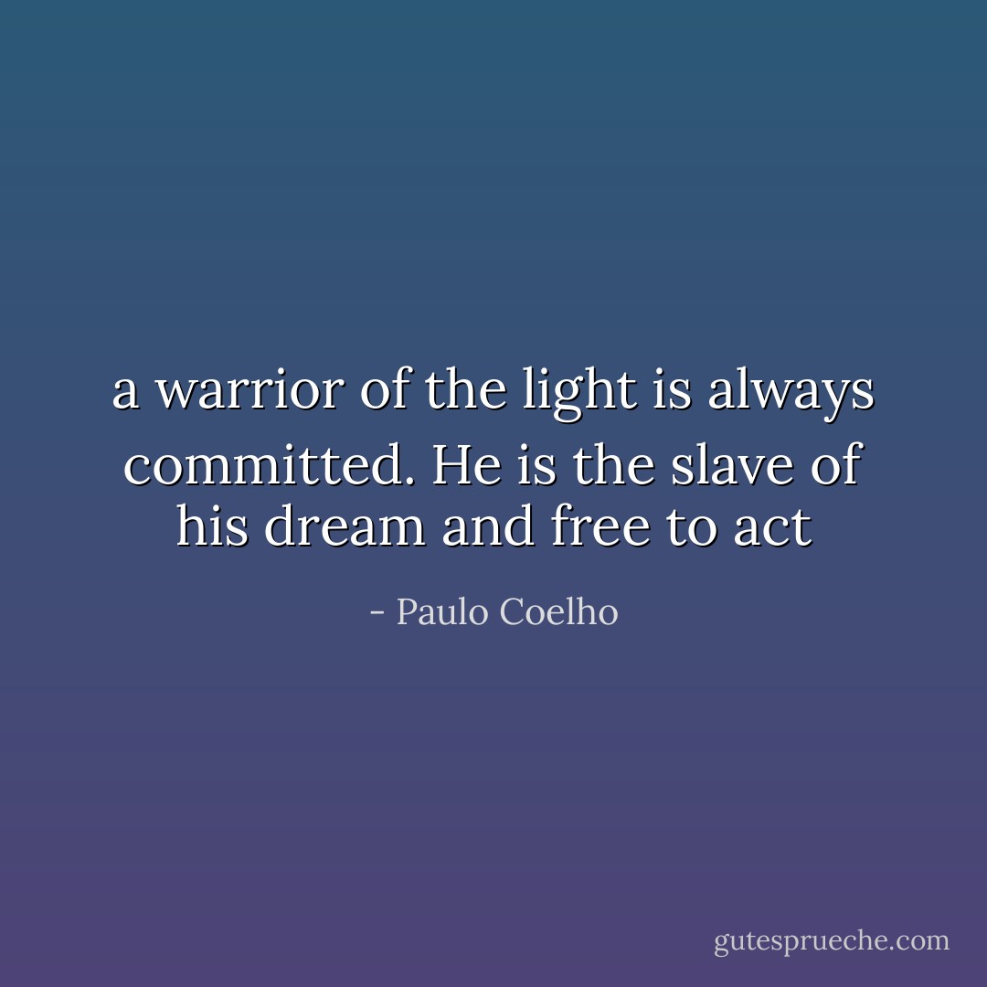 a warrior of the light is always committed. He is the slave of his dream and free to act - Paulo Coelho