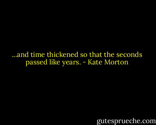 ...and time thickened so that the seconds passed like years. - Kate Morton