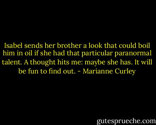 Isabel sends her brother a look that could boil him in oil if she had that particular paranormal talent. A thought hits me: maybe she has. It will be fun to find out. - Marianne Curley