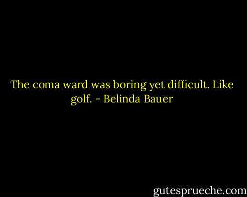The coma ward was boring yet difficult. Like golf. - Belinda Bauer