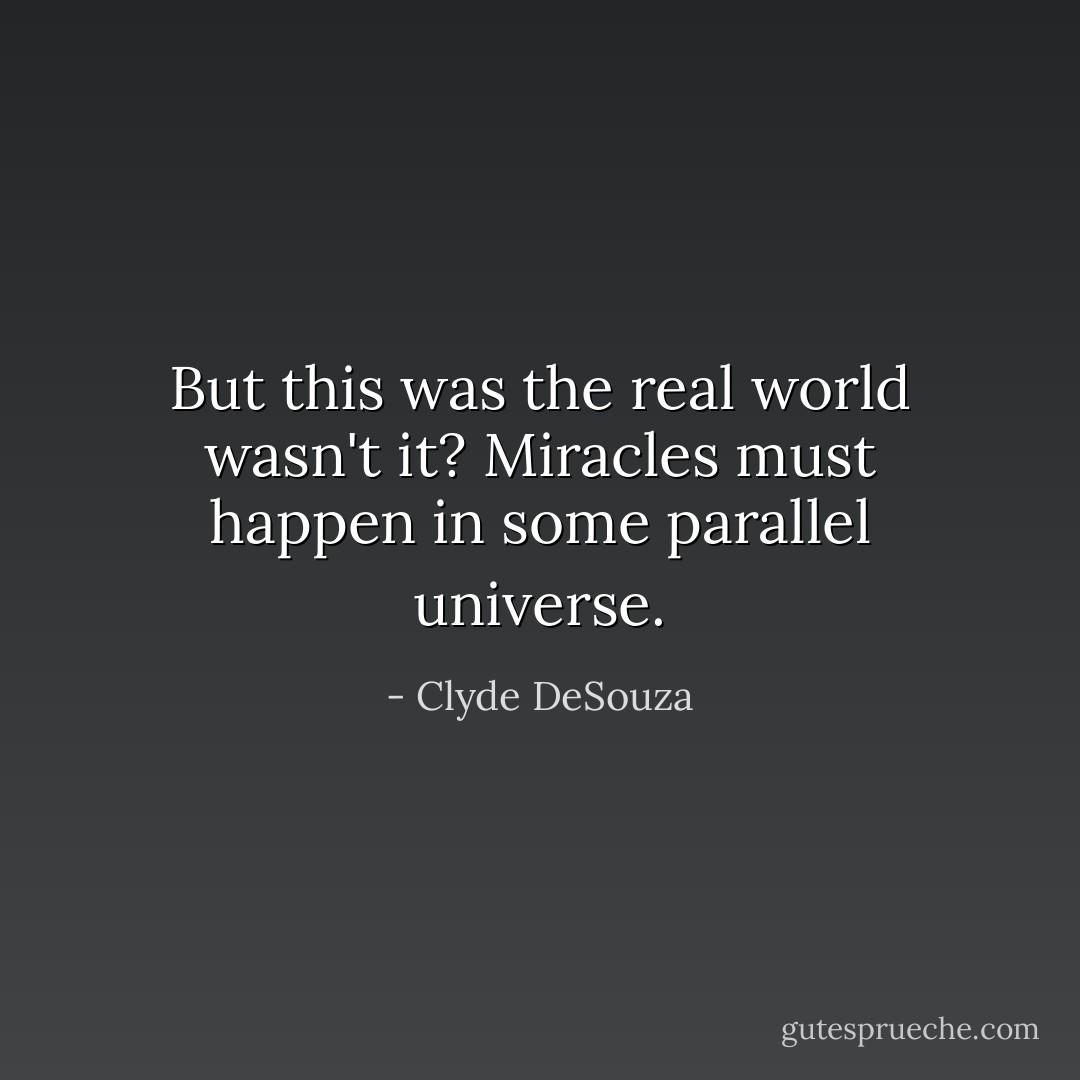 But this was the real world wasn't it? Miracles must happen in some parallel universe. - Clyde DeSouza