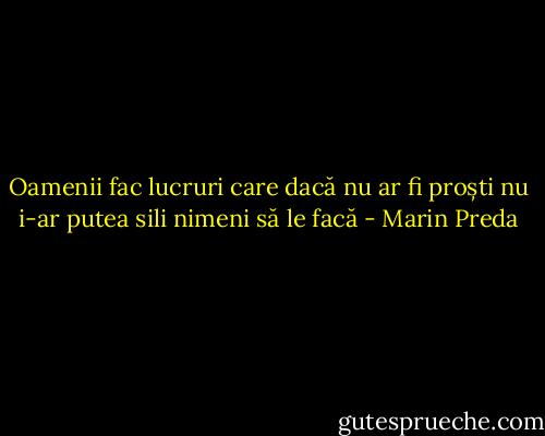 Oamenii fac lucruri care dacă nu ar fi proști nu i-ar putea sili nimeni să le facă - Marin Preda