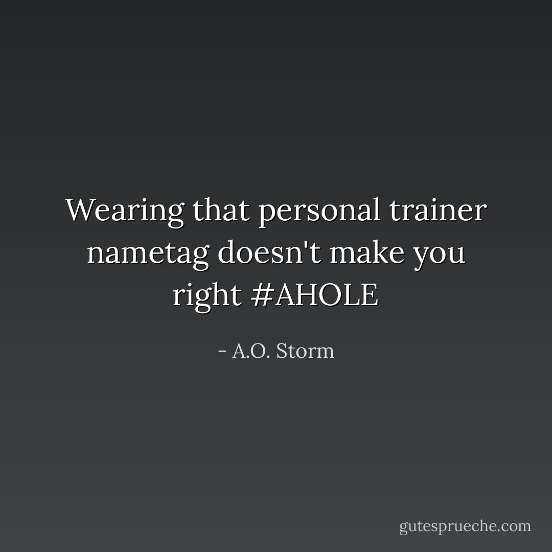 Wearing that personal trainer nametag doesn't make you right #AHOLE - A.O. Storm