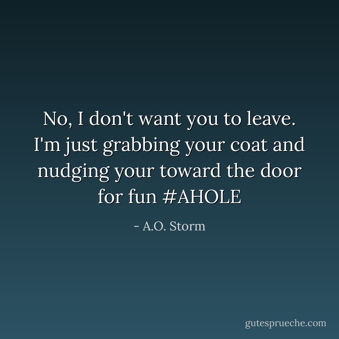 No, I don't want you to leave. I'm just grabbing your coat and nudging your toward the door for fun #AHOLE - A.O. Storm