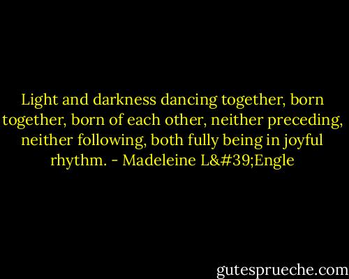 Light and darkness dancing together, born together, born of each other, neither preceding, neither following, both fully being in joyful rhythm. - Madeleine L'Engle