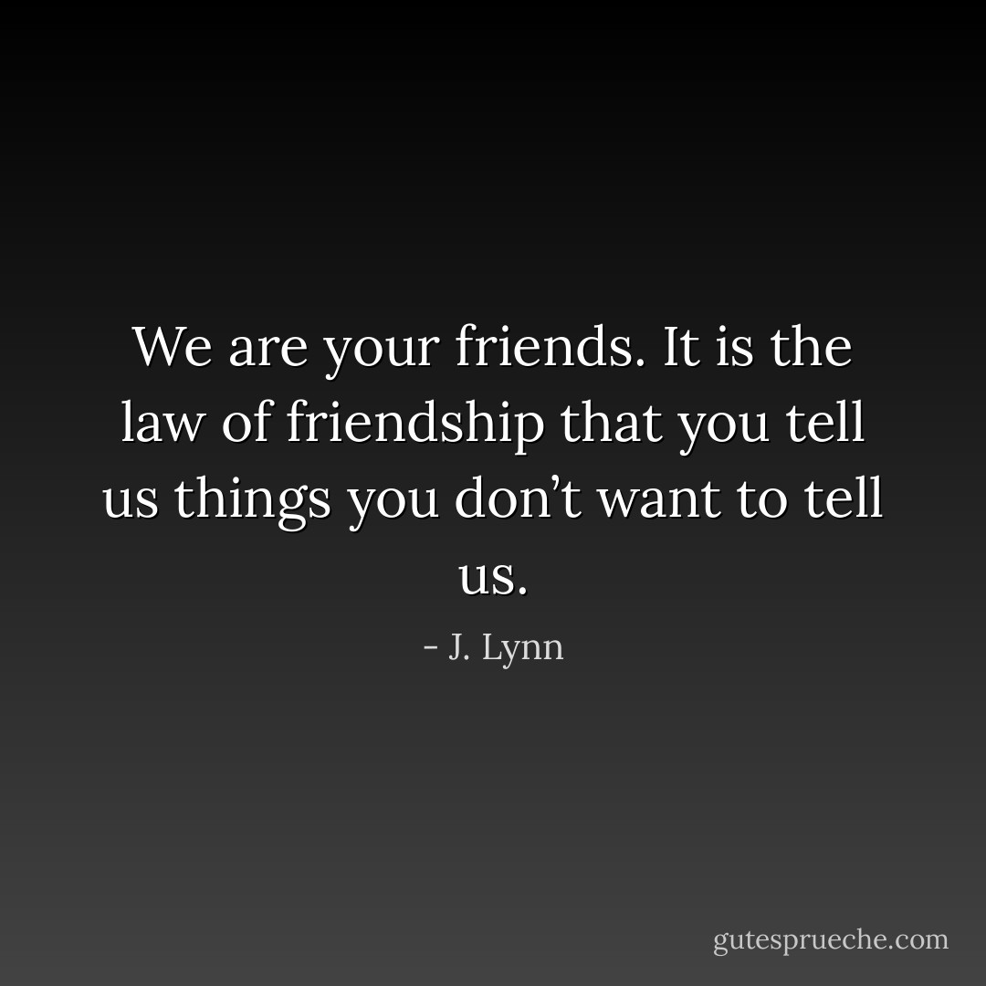 We are your friends. It is the law of friendship that you tell us things you don’t want to tell us. - J. Lynn