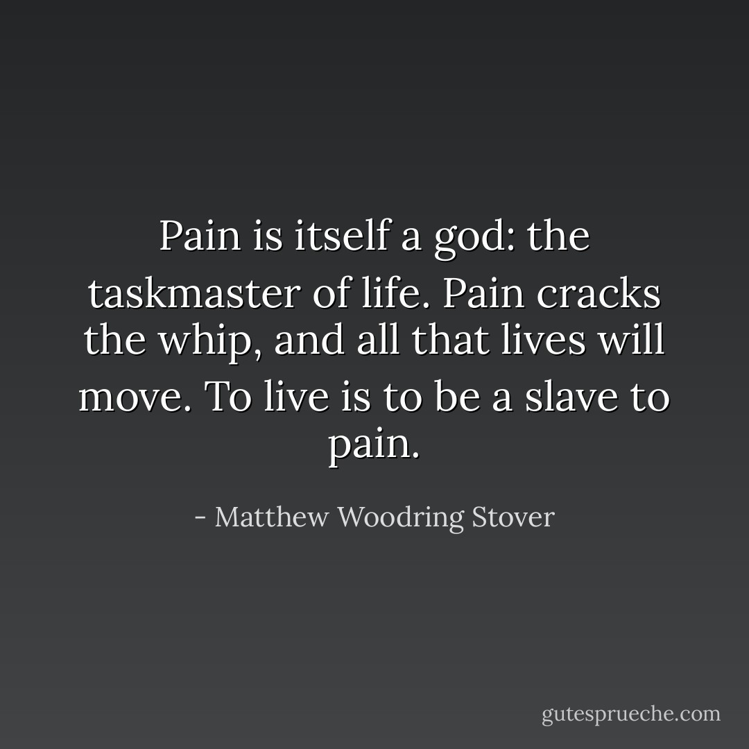 Pain is itself a god: the taskmaster of life. Pain cracks the whip, and all that lives will move. To live is to be a slave to pain. - Matthew Woodring Stover