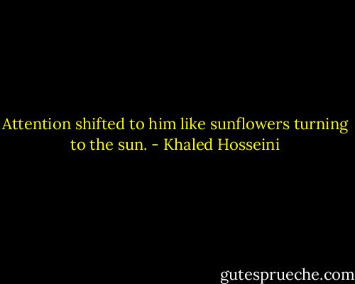 Attention shifted to him like sunflowers turning to the sun. - Khaled Hosseini