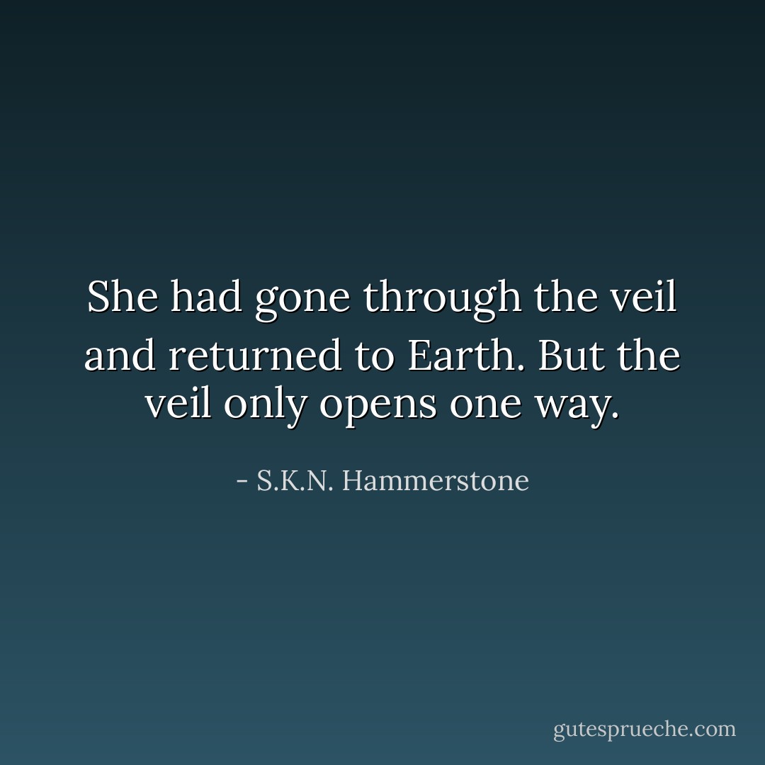 She had gone through the veil and returned to Earth. But the veil only opens one way. - S.K.N. Hammerstone