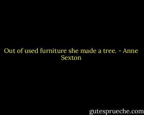 Out of used furniture she made a tree. - Anne Sexton