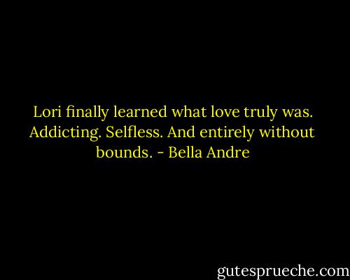 Lori finally learned what love truly was.<br />Addicting.<br />Selfless.<br />And entirely without bounds. - Bella Andre