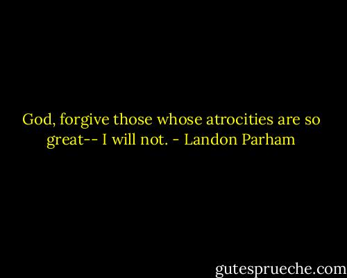 God, forgive those whose atrocities are so great-- I will not. - Landon Parham