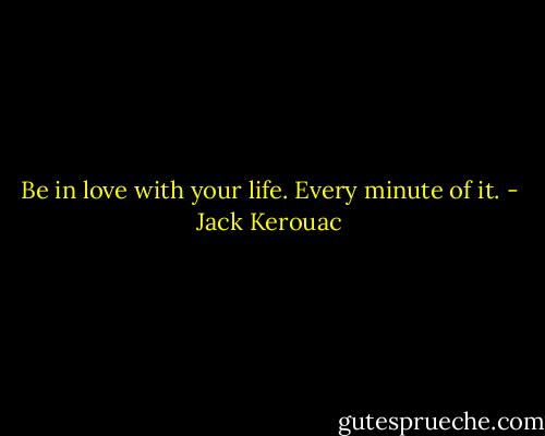 Be in love with your life. Every minute of it. - Jack Kerouac
