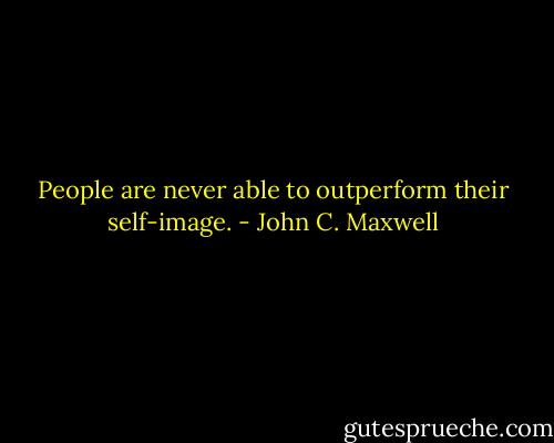 People are never able to outperform their self-image. - John C. Maxwell
