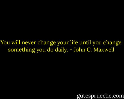 You will never change your life until you change something you do daily. - John C. Maxwell
