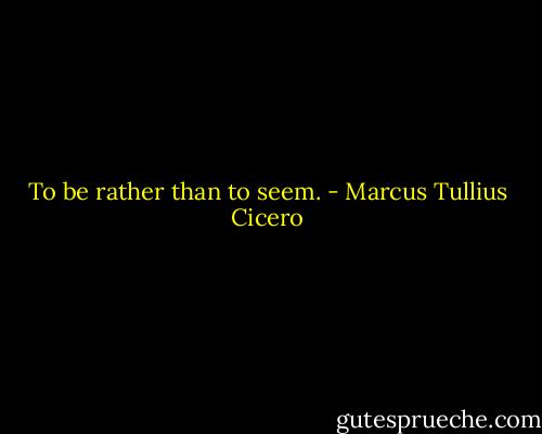 To be rather than to seem. - Marcus Tullius Cicero