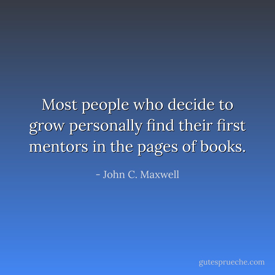 Most people who decide to grow personally find their first mentors in the pages of books. - John C. Maxwell